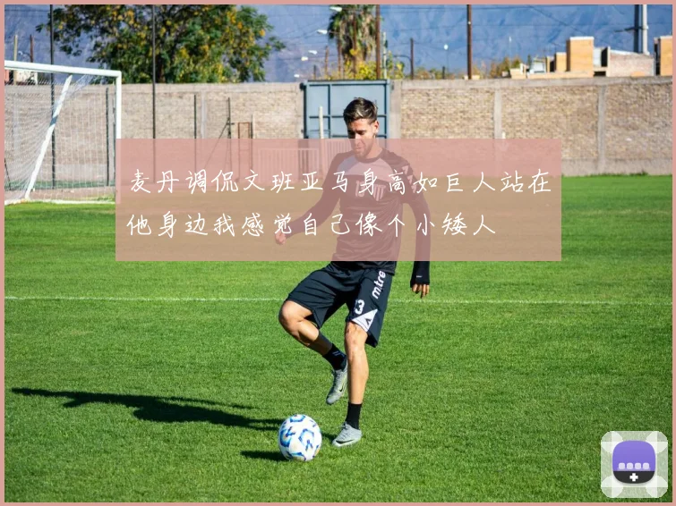 麦丹调侃文班亚马身高如巨人站在他身边我感觉自己像个小矮人