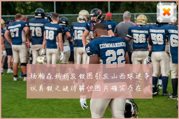 杨瀚森妈妈发假图引发山西球迷争议真假之谜待解但图片确实存在
