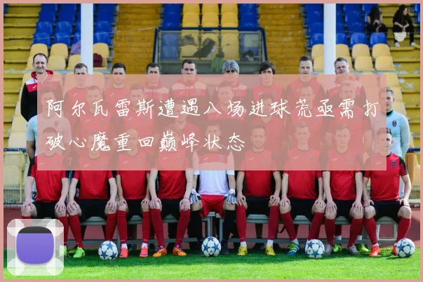 阿尔瓦雷斯遭遇八场进球荒亟需打破心魔重回巅峰状态
