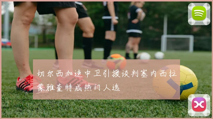 切尔西加速中卫引援谈判塞内西拉蒙雅奎特成热门人选