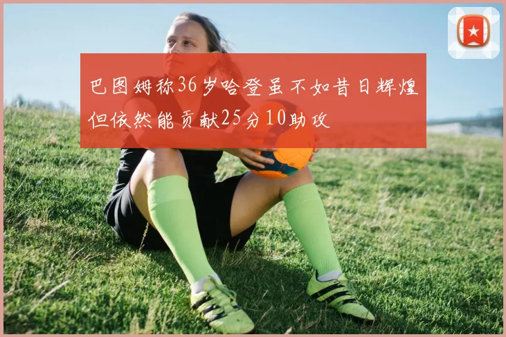 巴图姆称36岁哈登虽不如昔日辉煌但依然能贡献25分10助攻