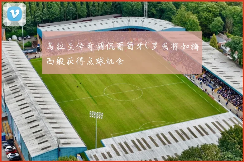 乌拉圭传奇调侃葡萄牙C罗或将如梅西般获得点球机会