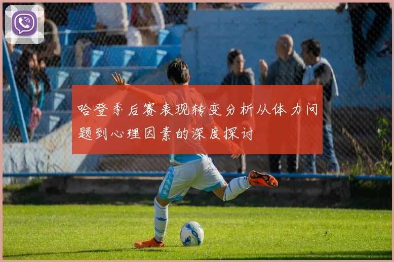 哈登季后赛表现转变分析从体力问题到心理因素的深度探讨