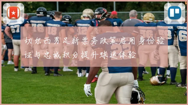 切尔西男足新票务政策启用身份验证与忠诚积分提升球迷体验