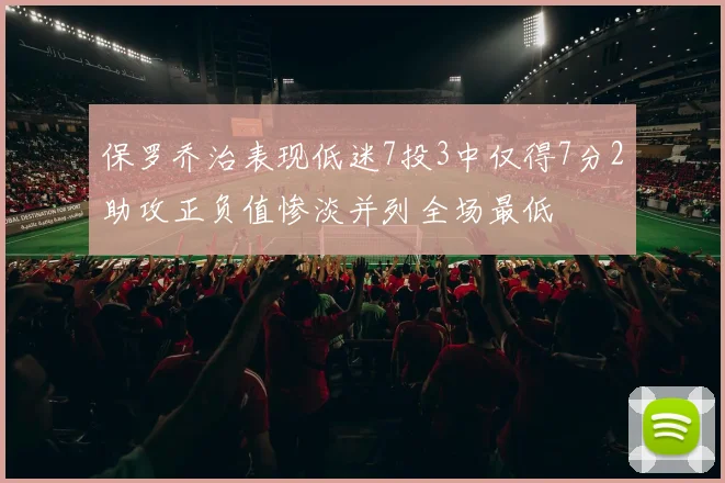 保罗乔治表现低迷7投3中仅得7分2助攻正负值惨淡并列全场最低