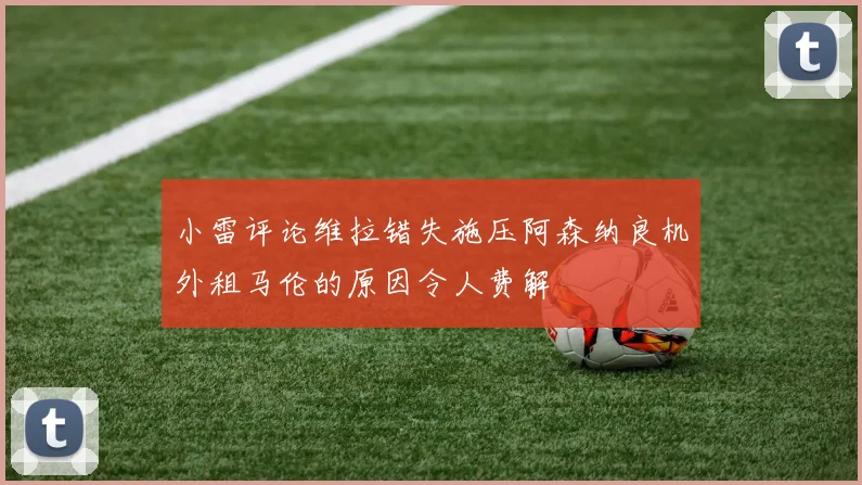 小雷评论维拉错失施压阿森纳良机外租马伦的原因令人费解