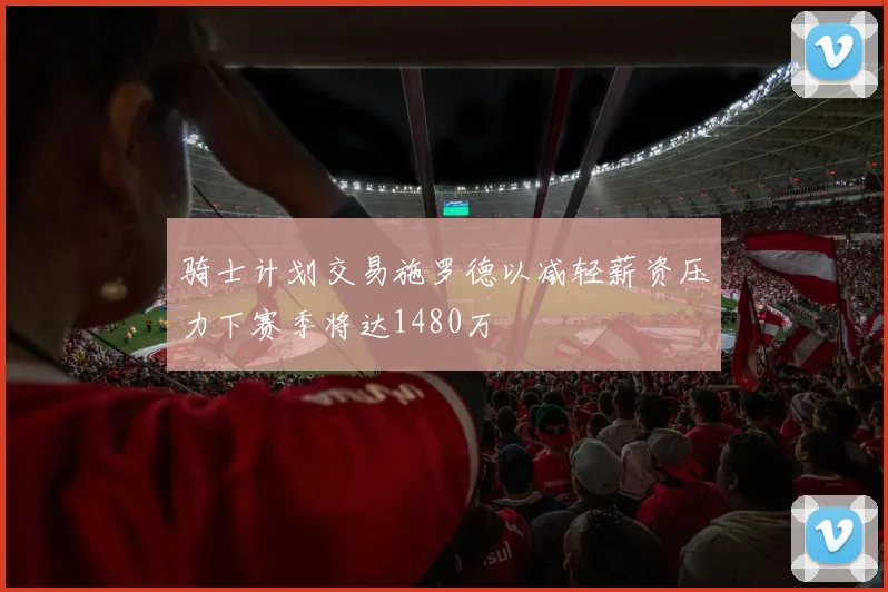 骑士计划交易施罗德以减轻薪资压力下赛季将达1480万