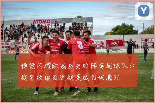 博德闪耀欧战历史对阵英超球队六战皆败能否迎战曼城打破魔咒