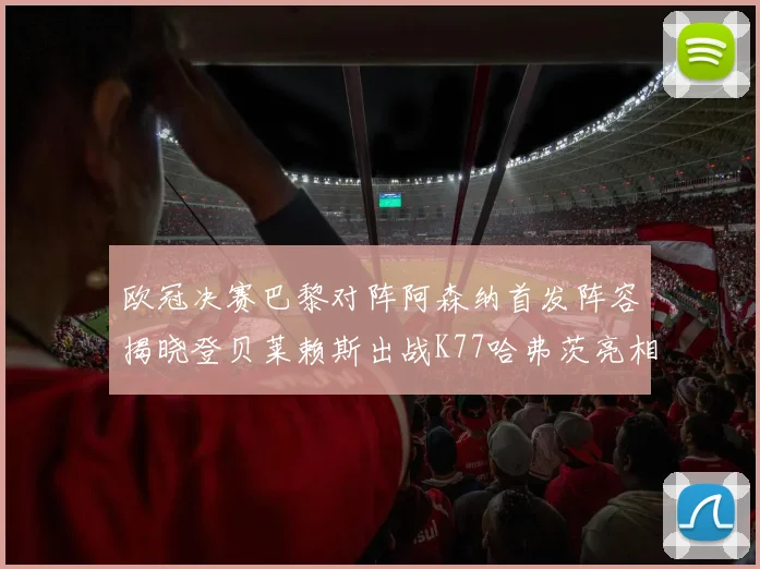 欧冠决赛巴黎对阵阿森纳首发阵容揭晓登贝莱赖斯出战K77哈弗茨亮相