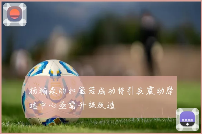 杨瀚森的扣篮若成功将引发震动摩达中心亟需升级改造