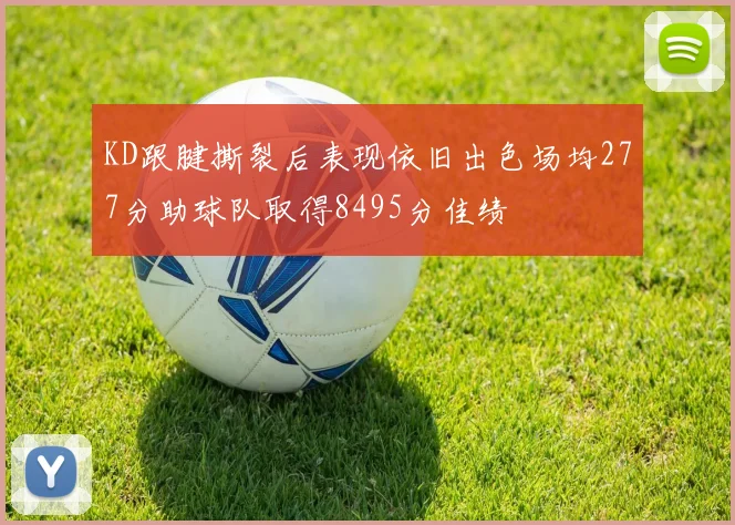 KD跟腱撕裂后表现依旧出色场均277分助球队取得8495分佳绩