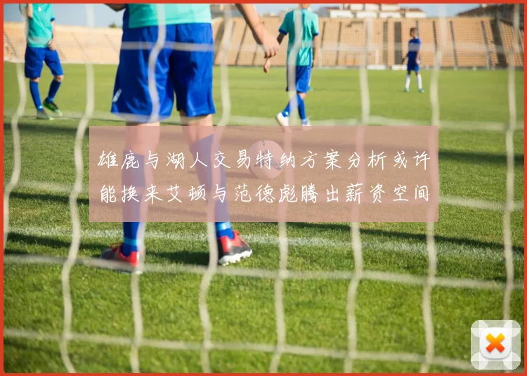 雄鹿与湖人交易特纳方案分析或许能换来艾顿与范德彪腾出薪资空间