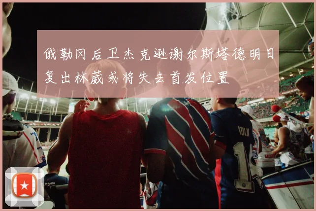 俄勒冈后卫杰克逊谢尔斯塔德明日复出林葳或将失去首发位置