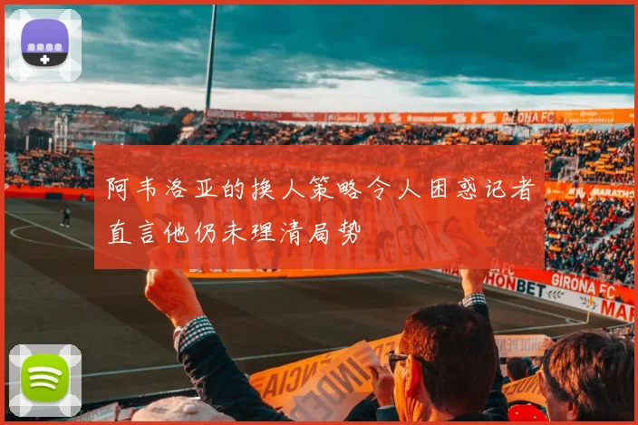 阿韦洛亚的换人策略令人困惑记者直言他仍未理清局势