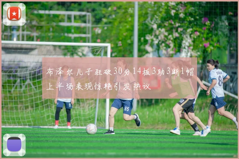 布泽尔儿子狂砍30分14板3助3断1帽上半场表现惊艳引发热议