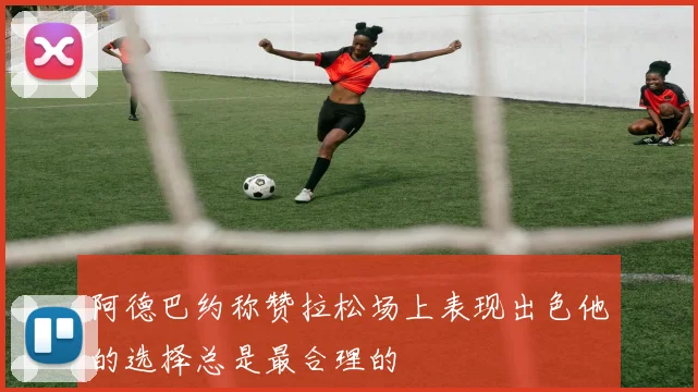 阿德巴约称赞拉松场上表现出色他的选择总是最合理的