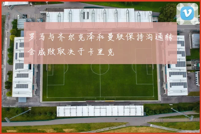 罗马与齐尔克泽和曼联保持沟通转会成败取决于卡里克