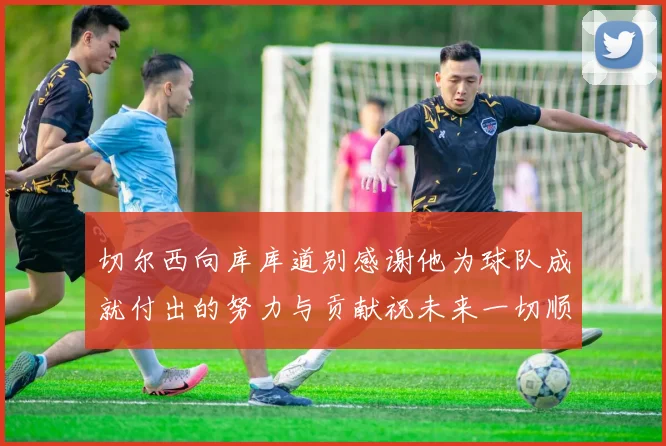 切尔西向库库道别感谢他为球队成就付出的努力与贡献祝未来一切顺利