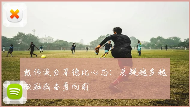 戴伟浚分享德比心态：质疑越多越激励我奋勇向前